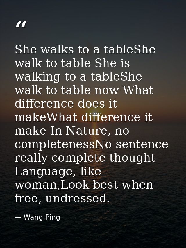 She walks to a tableShe walk to table She is walking to a tableShe walk to table now What difference does it makeWhat di — Wang Ping