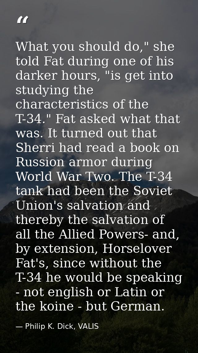 What you should do," she told Fat during one of his darker hours, "is get into studying the characteristics of the T-34. — Philip K. Dick, VALIS