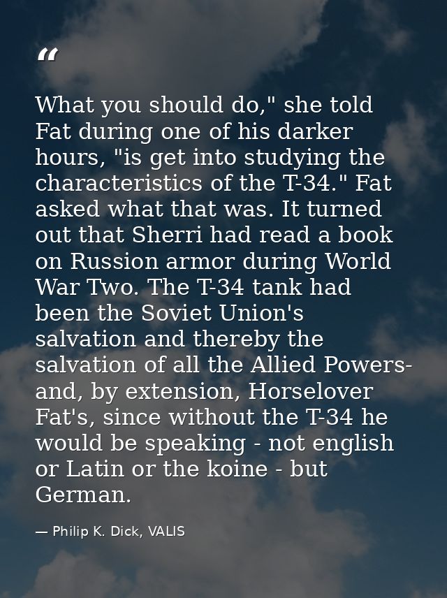 What you should do," she told Fat during one of his darker hours, "is get into studying the characteristics of the T-34. — Philip K. Dick, VALIS