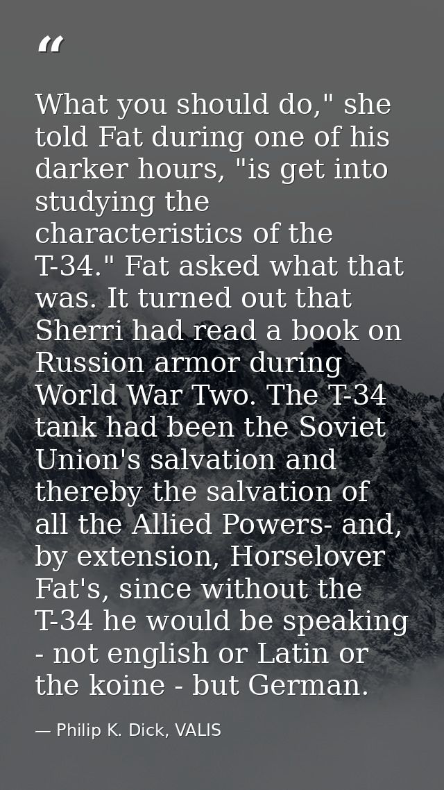 What you should do," she told Fat during one of his darker hours, "is get into studying the characteristics of the T-34. — Philip K. Dick, VALIS