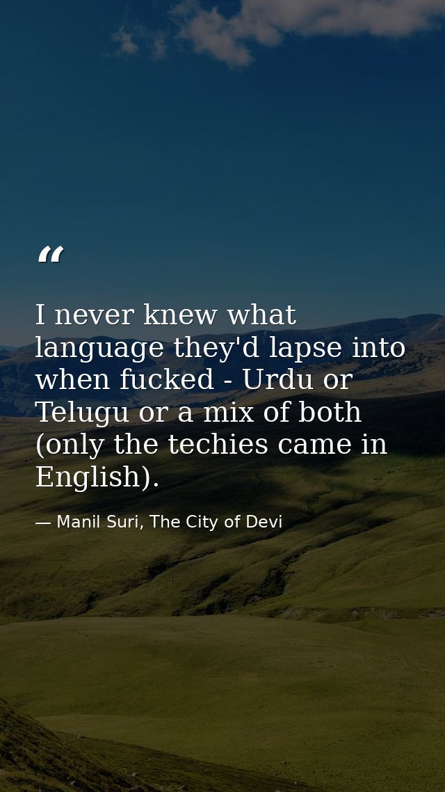 I never knew what language they'd lapse into when fucked - Urdu or Telugu or a mix of both (only the techies came in Eng — Manil Suri, The City of Devi