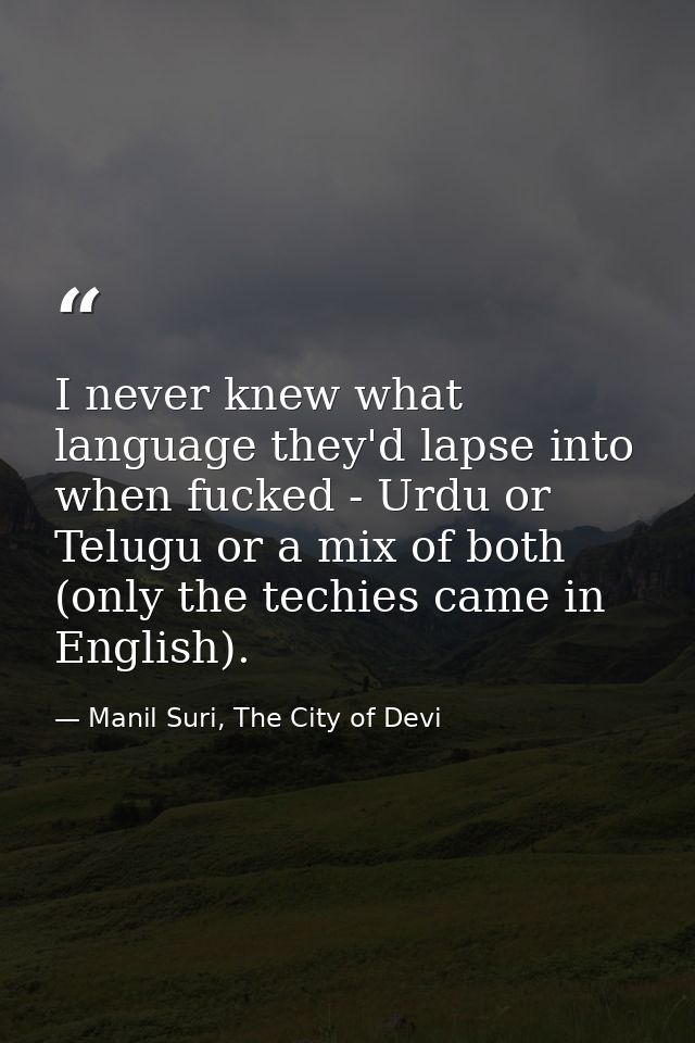 I never knew what language they'd lapse into when fucked - Urdu or Telugu or a mix of both (only the techies came in Eng — Manil Suri, The City of Devi