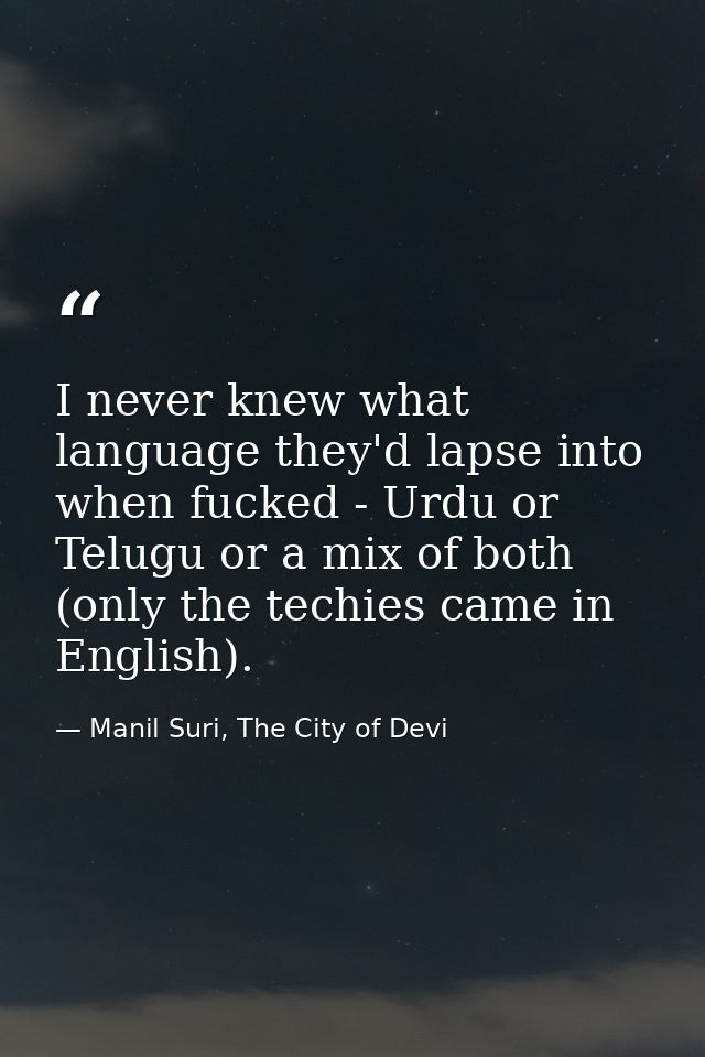 I never knew what language they'd lapse into when fucked - Urdu or Telugu or a mix of both (only the techies came in Eng — Manil Suri, The City of Devi