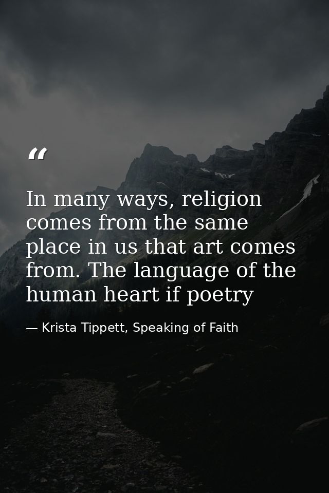 In many ways, religion comes from the same place in us that art comes from. The language of the human heart if poetry — Krista Tippett, Speaking of Faith