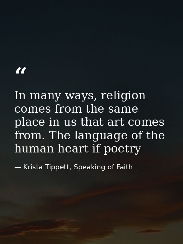 In many ways, religion comes from the same place in us that art comes from. The language of the human heart if poetry — Krista Tippett, Speaking of Faith