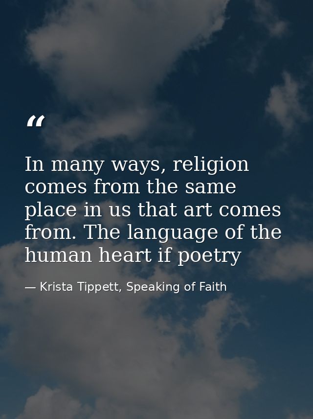 In many ways, religion comes from the same place in us that art comes from. The language of the human heart if poetry — Krista Tippett, Speaking of Faith