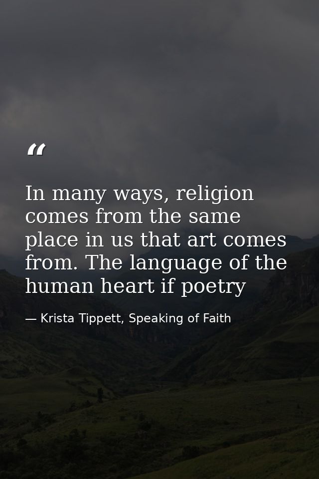 In many ways, religion comes from the same place in us that art comes from. The language of the human heart if poetry — Krista Tippett, Speaking of Faith