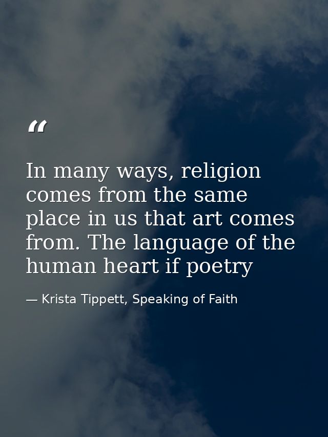 In many ways, religion comes from the same place in us that art comes from. The language of the human heart if poetry — Krista Tippett, Speaking of Faith