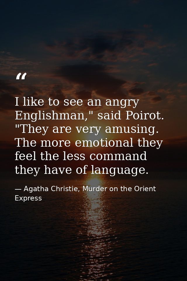 I like to see an angry Englishman," said Poirot. "They are very amusing. The more emotional they feel the less command t — Agatha Christie, Murder on the Orient Express