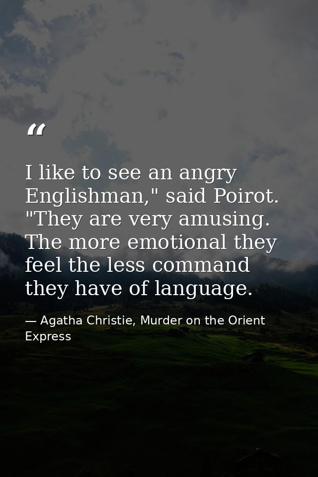I like to see an angry Englishman," said Poirot. "They are very amusing. The more emotional they feel the less command t — Agatha Christie, Murder on the Orient Express