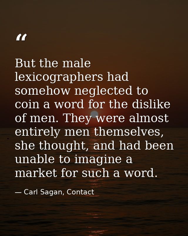 But the male lexicographers had somehow neglected to coin a word for the dislike of men. They were almost entirely men t — Carl Sagan, Contact