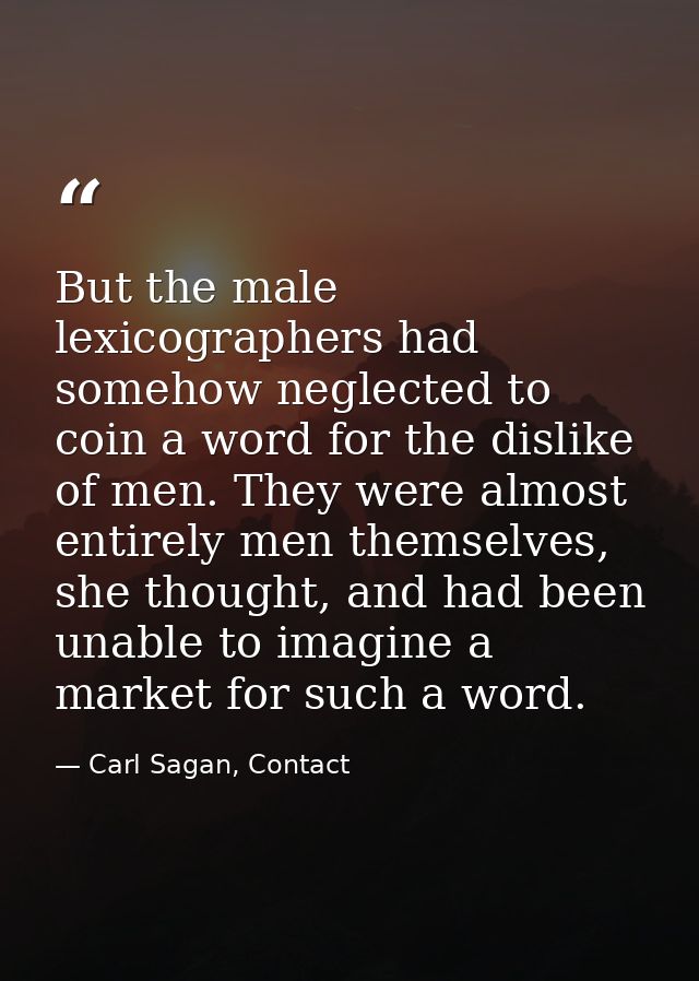 But the male lexicographers had somehow neglected to coin a word for the dislike of men. They were almost entirely men t — Carl Sagan, Contact