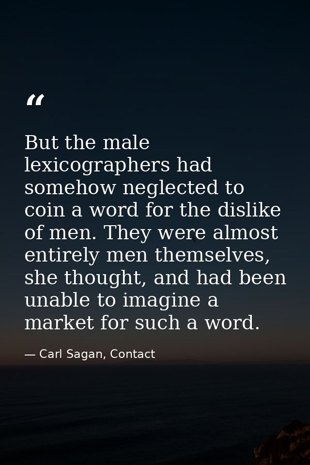But the male lexicographers had somehow neglected to coin a word for the dislike of men. They were almost entirely men t — Carl Sagan, Contact