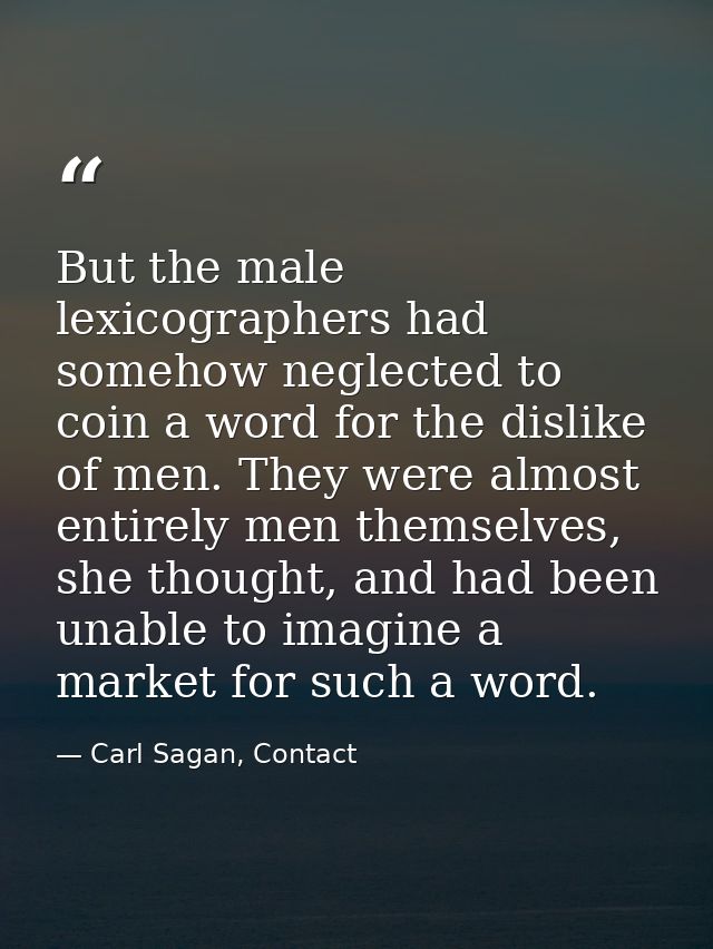 But the male lexicographers had somehow neglected to coin a word for the dislike of men. They were almost entirely men t — Carl Sagan, Contact