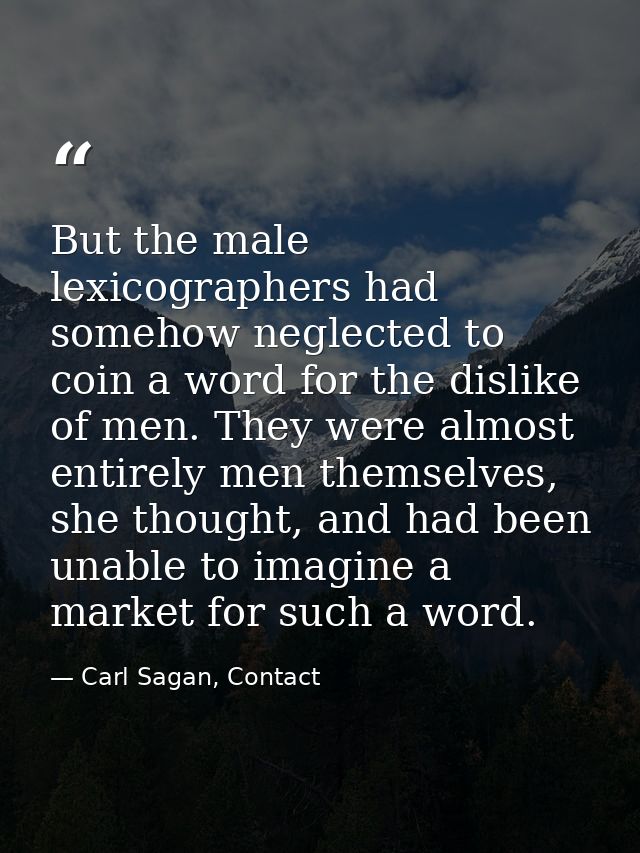 But the male lexicographers had somehow neglected to coin a word for the dislike of men. They were almost entirely men t — Carl Sagan, Contact