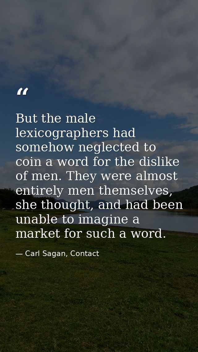 But the male lexicographers had somehow neglected to coin a word for the dislike of men. They were almost entirely men t — Carl Sagan, Contact