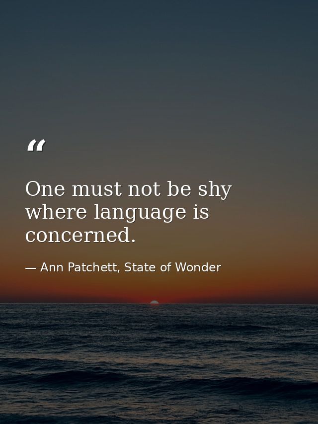 One must not be shy where language is concerned. — Ann Patchett, State of Wonder