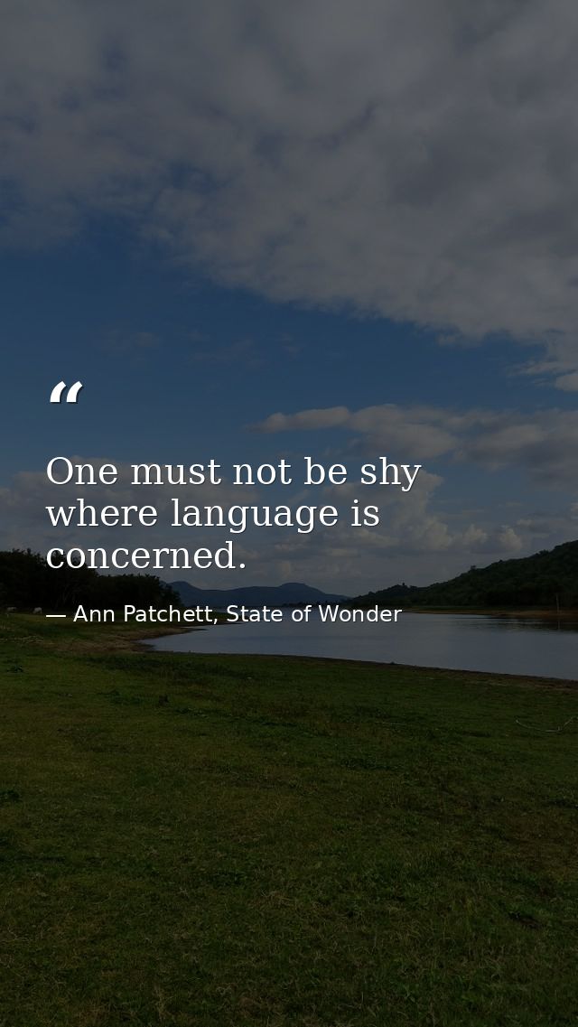 One must not be shy where language is concerned. — Ann Patchett, State of Wonder