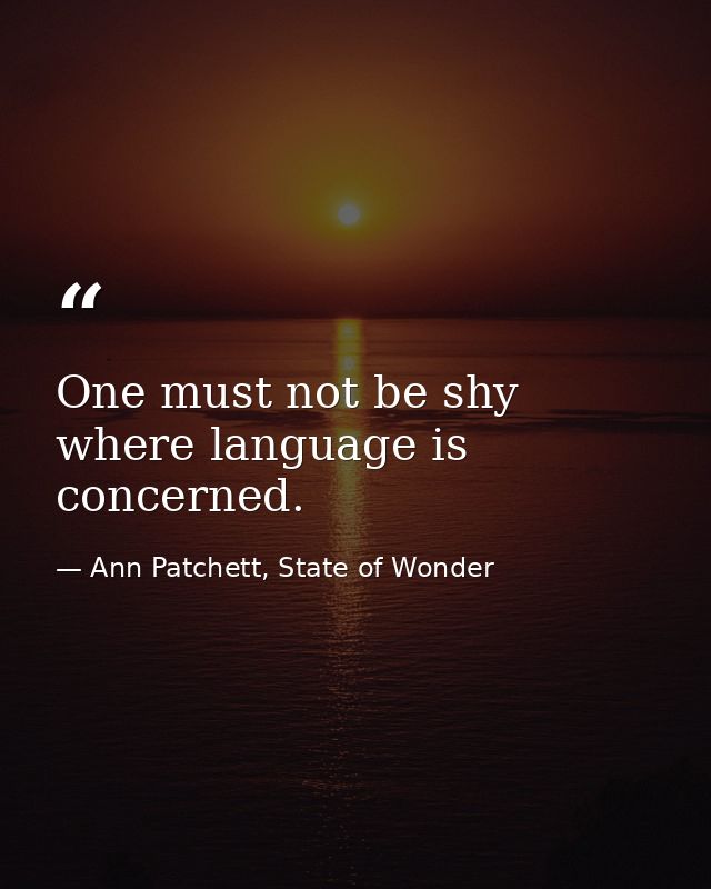 One must not be shy where language is concerned. — Ann Patchett, State of Wonder