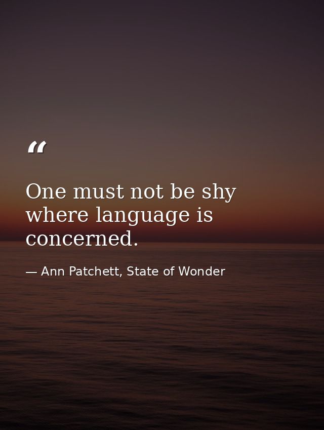 One must not be shy where language is concerned. — Ann Patchett, State of Wonder