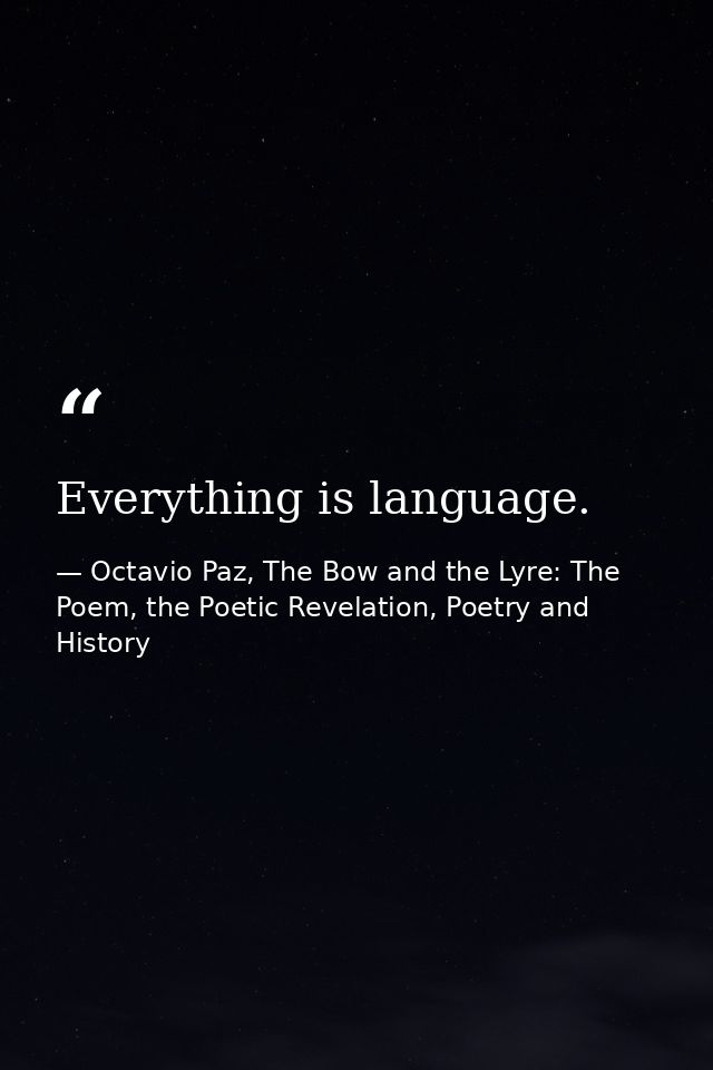 Everything is language. — Octavio Paz, The Bow and the Lyre: The Poem, the Poetic Revelation, Poetry and History