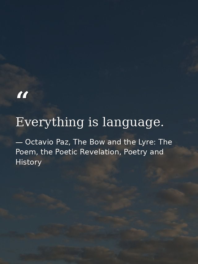 Everything is language. — Octavio Paz, The Bow and the Lyre: The Poem, the Poetic Revelation, Poetry and History