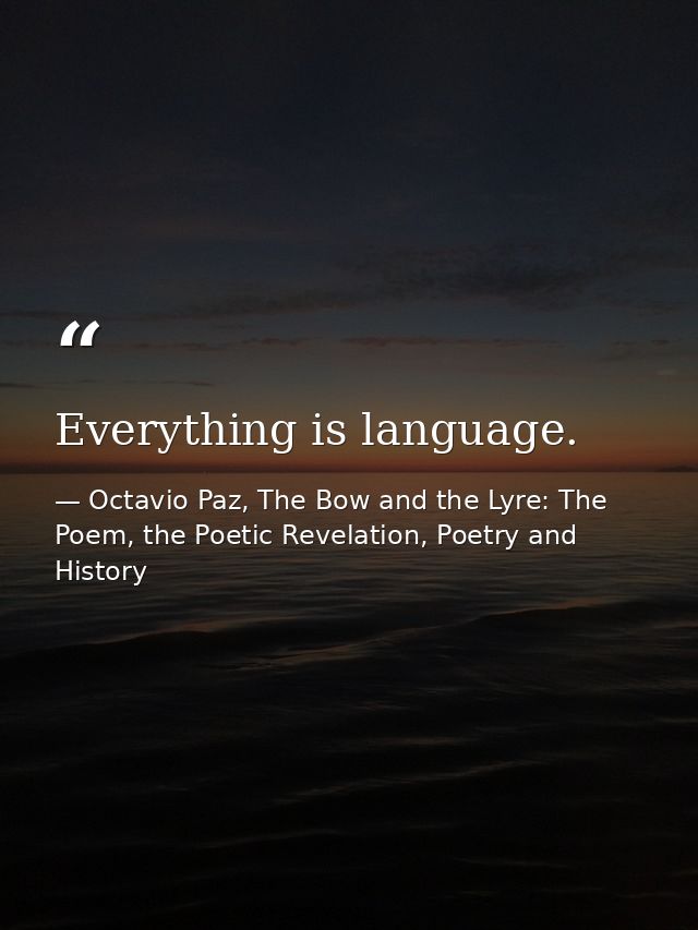 Everything is language. — Octavio Paz, The Bow and the Lyre: The Poem, the Poetic Revelation, Poetry and History