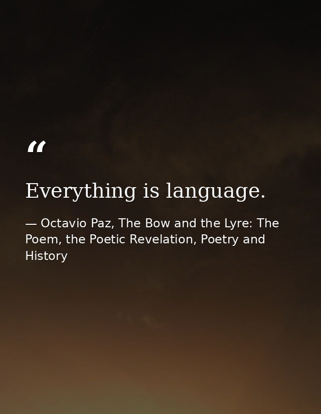 Everything is language. — Octavio Paz, The Bow and the Lyre: The Poem, the Poetic Revelation, Poetry and History