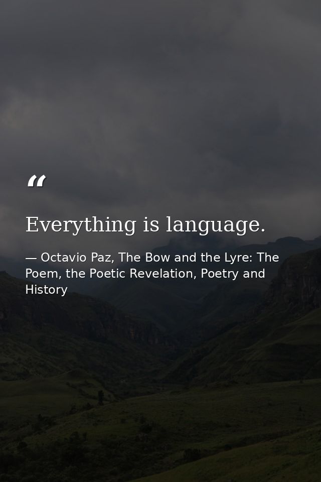 Everything is language. — Octavio Paz, The Bow and the Lyre: The Poem, the Poetic Revelation, Poetry and History