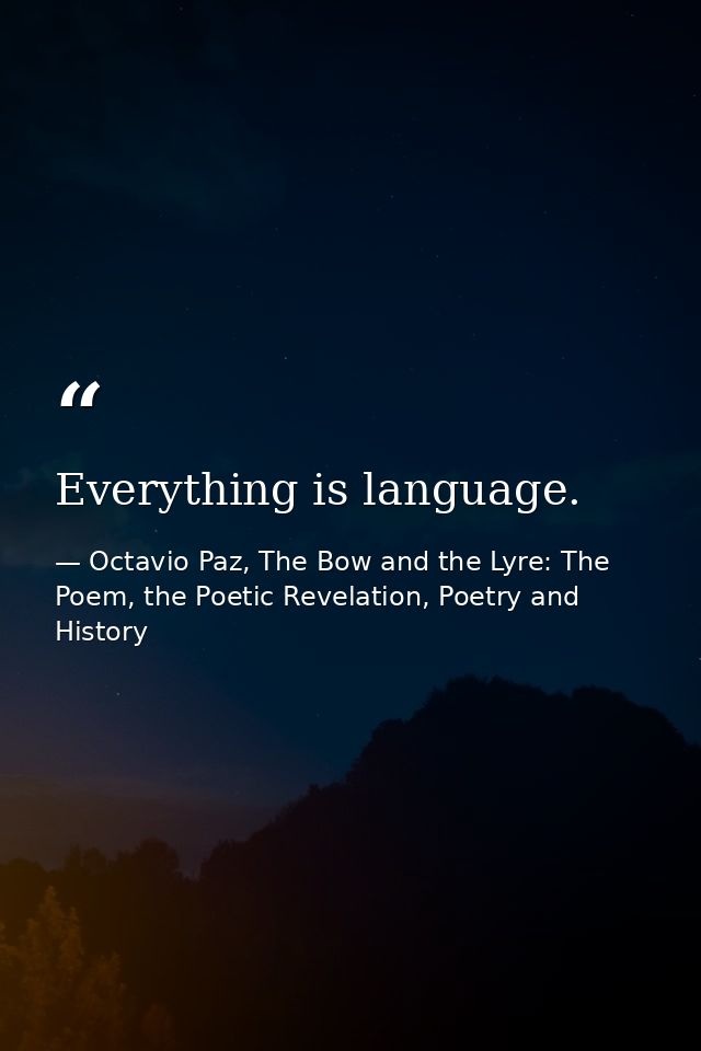 Everything is language. — Octavio Paz, The Bow and the Lyre: The Poem, the Poetic Revelation, Poetry and History