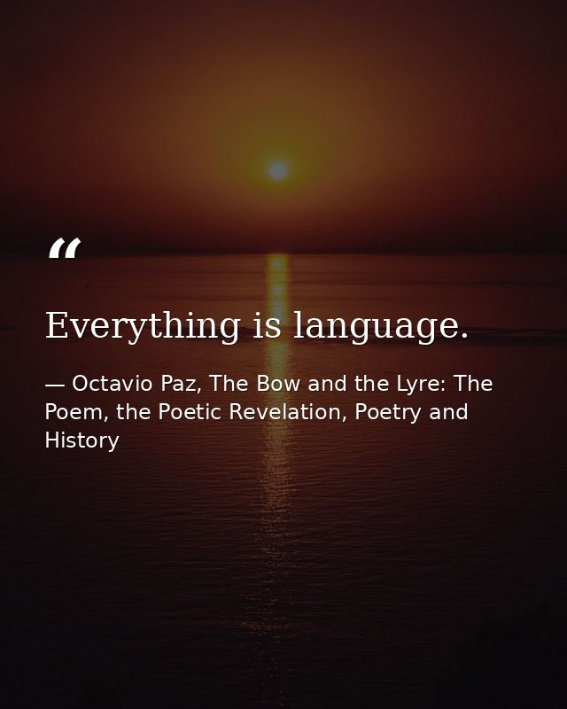 Everything is language. — Octavio Paz, The Bow and the Lyre: The Poem, the Poetic Revelation, Poetry and History