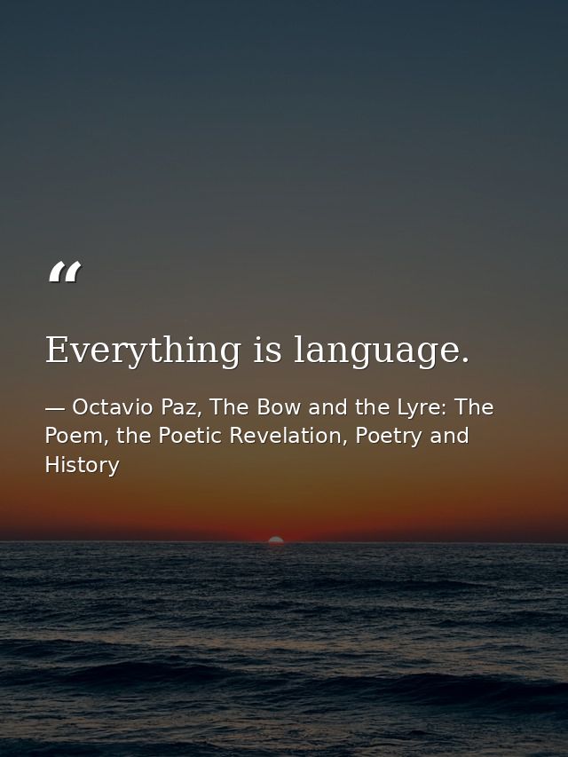 Everything is language. — Octavio Paz, The Bow and the Lyre: The Poem, the Poetic Revelation, Poetry and History