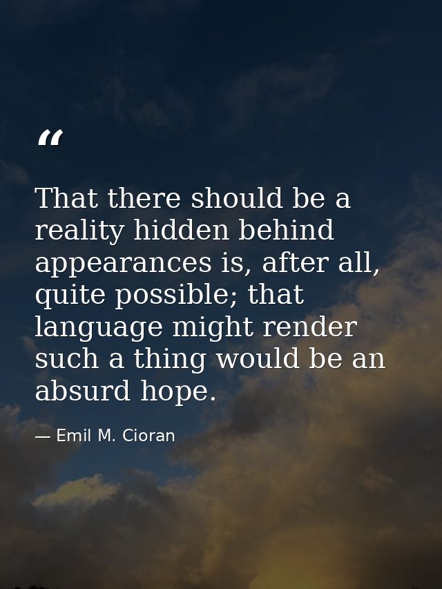 That there should be a reality hidden behind appearances is, after all, quite possible; that language might render such  — Emil M. Cioran
