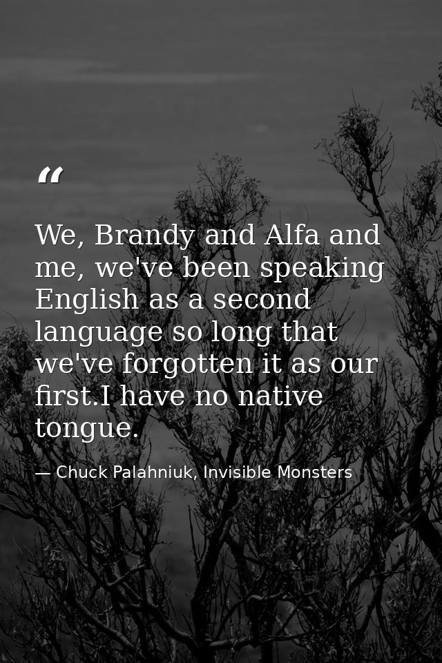 We, Brandy and Alfa and me, we've been speaking English as a second language so long that we've forgotten it as our firs — Chuck Palahniuk, Invisible Monsters