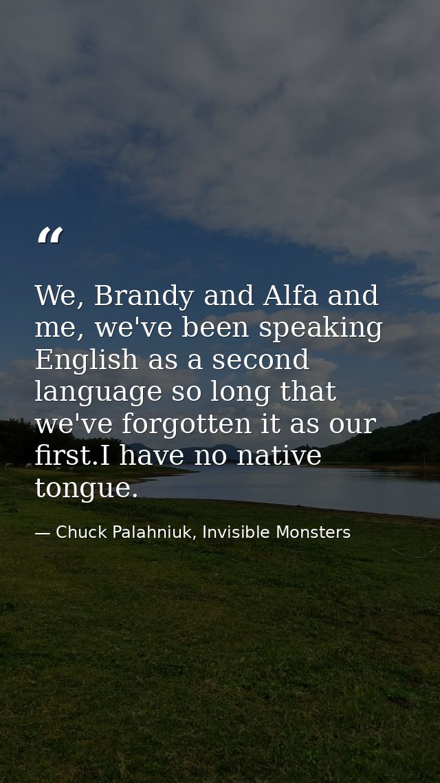 We, Brandy and Alfa and me, we've been speaking English as a second language so long that we've forgotten it as our firs — Chuck Palahniuk, Invisible Monsters