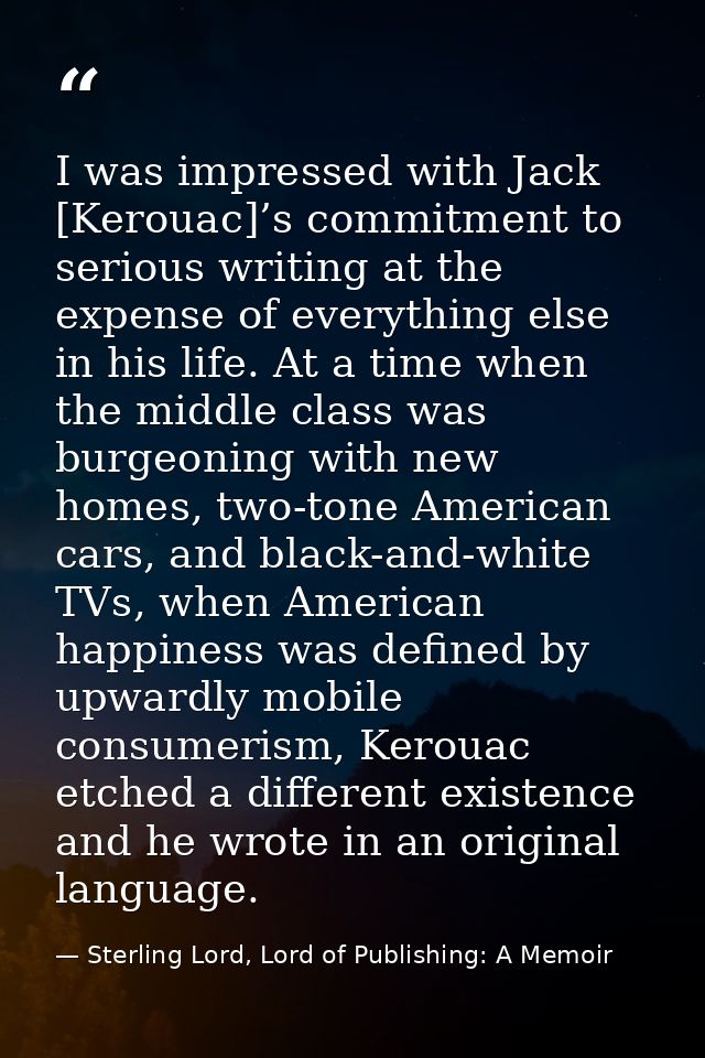 I was impressed with Jack [Kerouac]’s commitment to serious writing at the expense of everything else in his life. At a  — Sterling Lord, Lord of Publishing: A Memoir