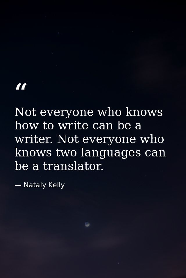 Not everyone who knows how to write can be a writer. Not everyone who knows two languages can be a translator. — Nataly Kelly