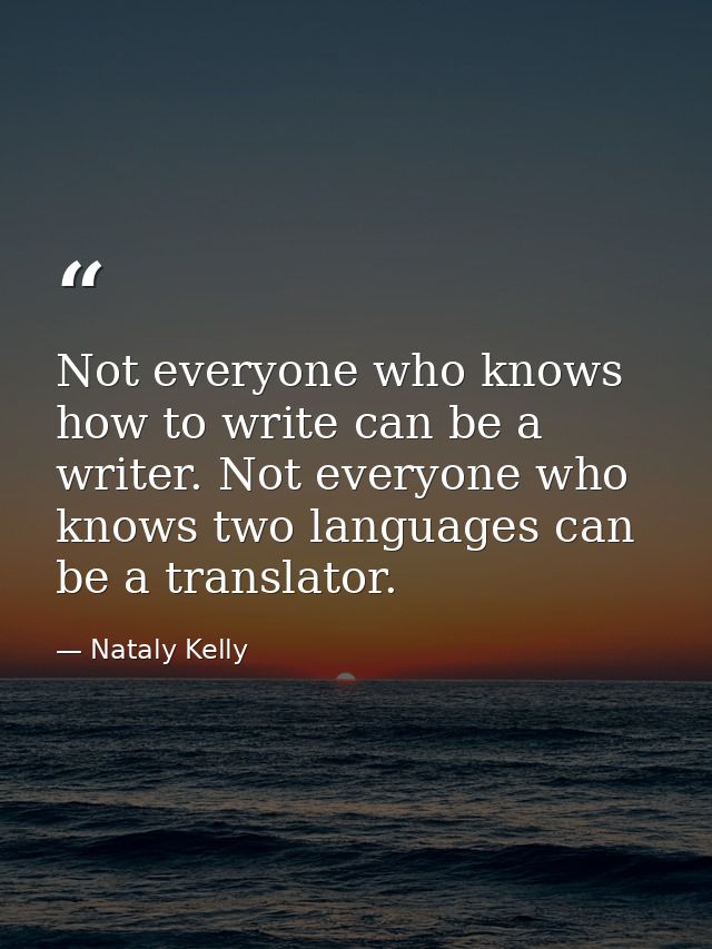 Not everyone who knows how to write can be a writer. Not everyone who knows two languages can be a translator. — Nataly Kelly