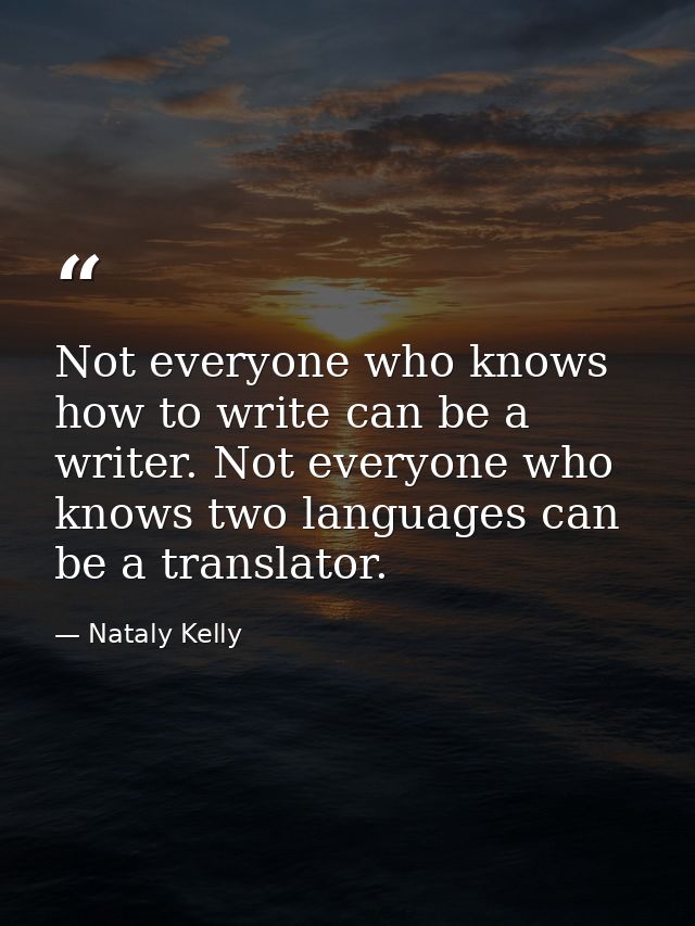 Not everyone who knows how to write can be a writer. Not everyone who knows two languages can be a translator. — Nataly Kelly