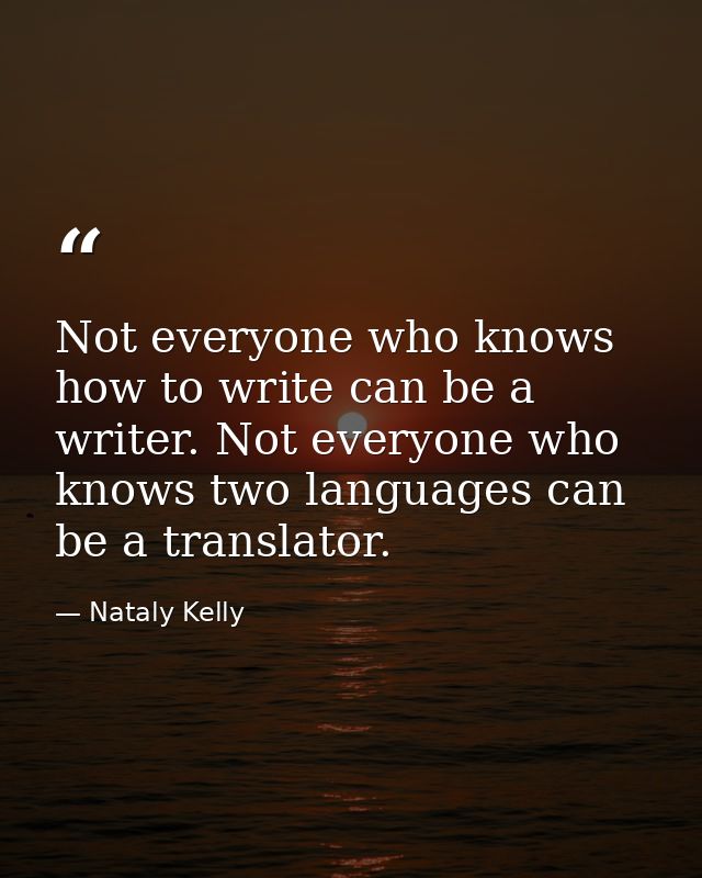 Not everyone who knows how to write can be a writer. Not everyone who knows two languages can be a translator. — Nataly Kelly
