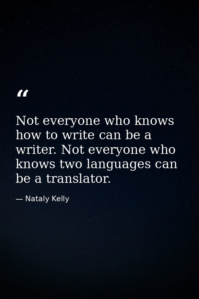 Not everyone who knows how to write can be a writer. Not everyone who knows two languages can be a translator. — Nataly Kelly
