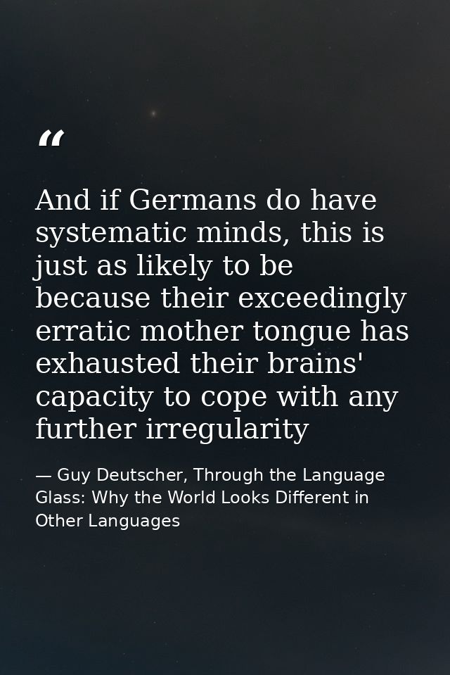 And if Germans do have systematic minds, this is just as likely to be because their exceedingly erratic mother tongue ha — Guy Deutscher, Through the Language Glass: Why the World Looks Different in Other Languages