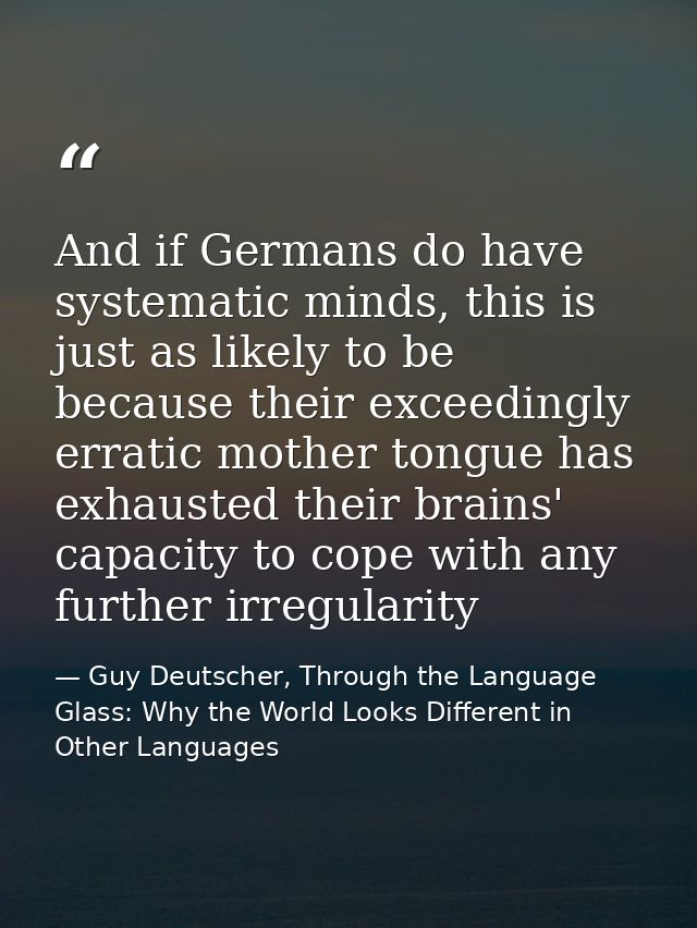 And if Germans do have systematic minds, this is just as likely to be because their exceedingly erratic mother tongue ha — Guy Deutscher, Through the Language Glass: Why the World Looks Different in Other Languages