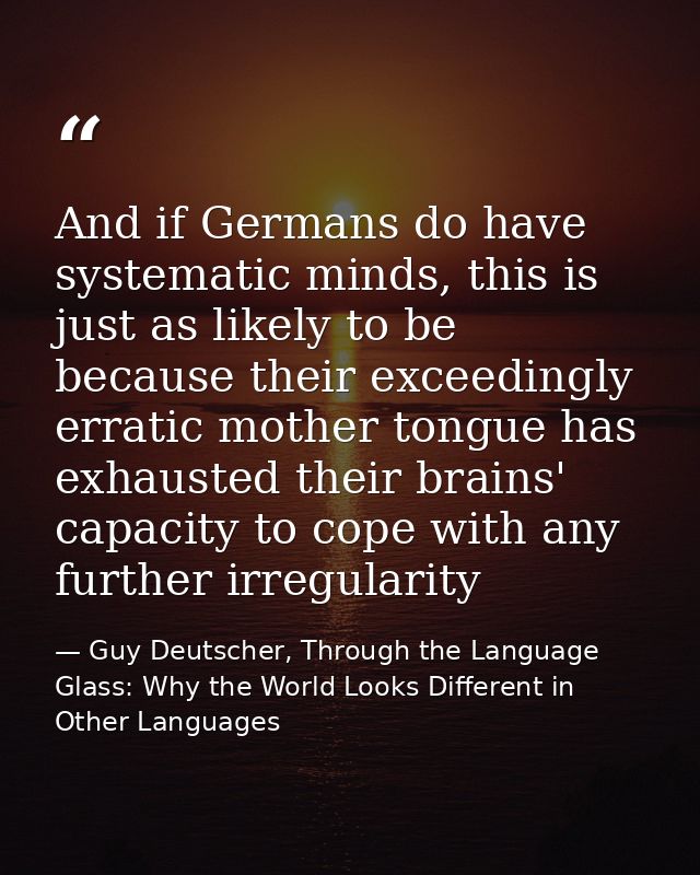 And if Germans do have systematic minds, this is just as likely to be because their exceedingly erratic mother tongue ha — Guy Deutscher, Through the Language Glass: Why the World Looks Different in Other Languages