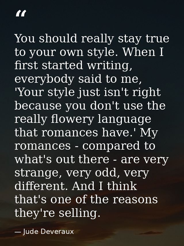 You should really stay true to your own style. When I first started writing, everybody said to me, 'Your style just isn' — Jude Deveraux