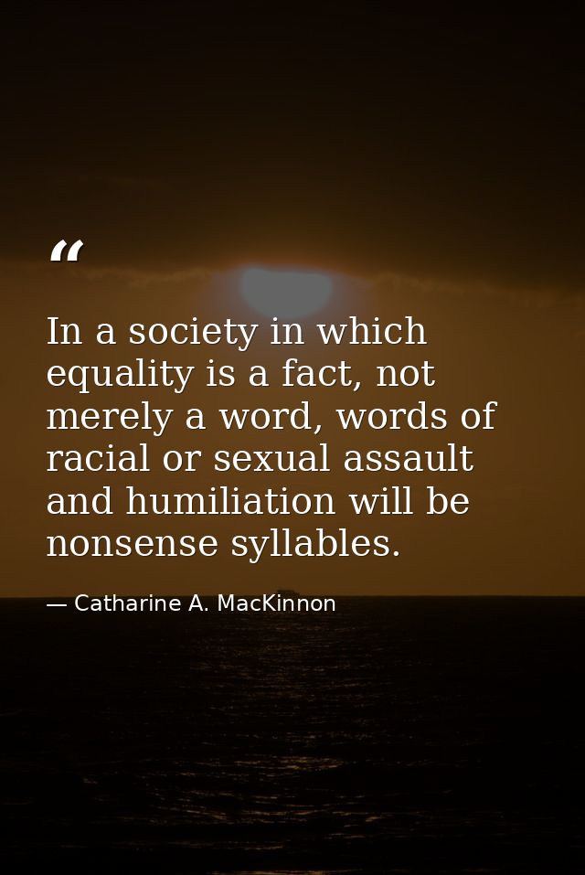 In a society in which equality is a fact, not merely a word, words of racial or sexual assault and humiliation will be n — Catharine A. MacKinnon