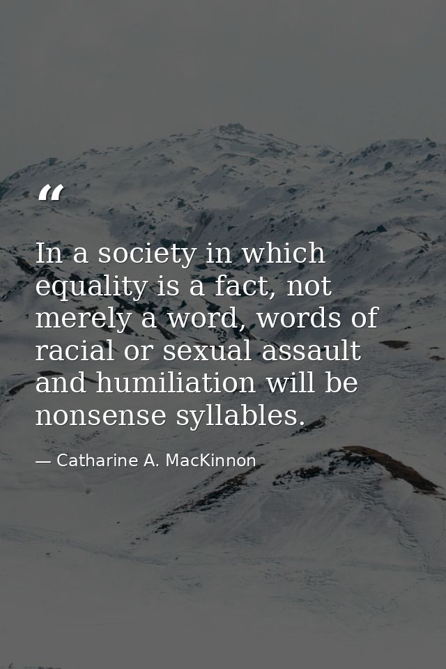In a society in which equality is a fact, not merely a word, words of racial or sexual assault and humiliation will be n — Catharine A. MacKinnon
