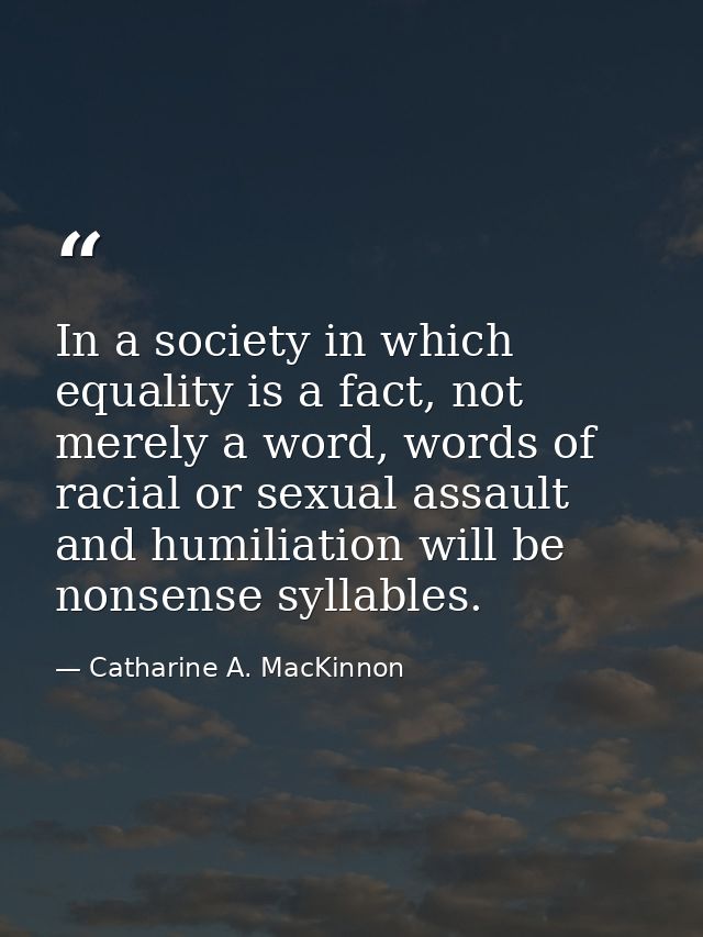 In a society in which equality is a fact, not merely a word, words of racial or sexual assault and humiliation will be n — Catharine A. MacKinnon