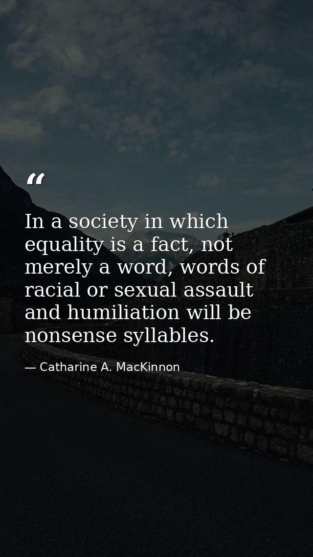 In a society in which equality is a fact, not merely a word, words of racial or sexual assault and humiliation will be n — Catharine A. MacKinnon