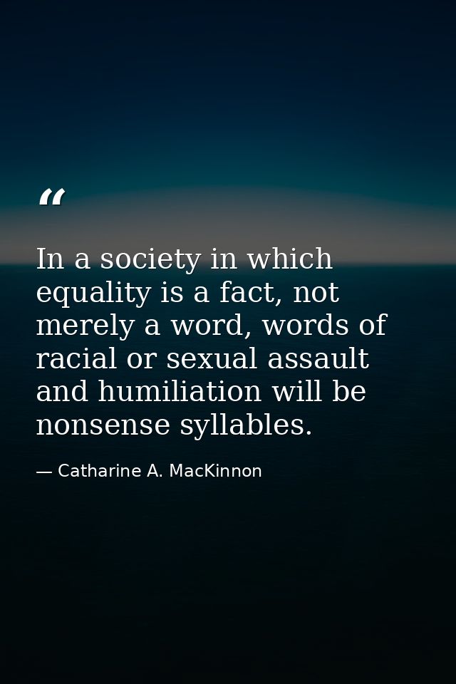 In a society in which equality is a fact, not merely a word, words of racial or sexual assault and humiliation will be n — Catharine A. MacKinnon